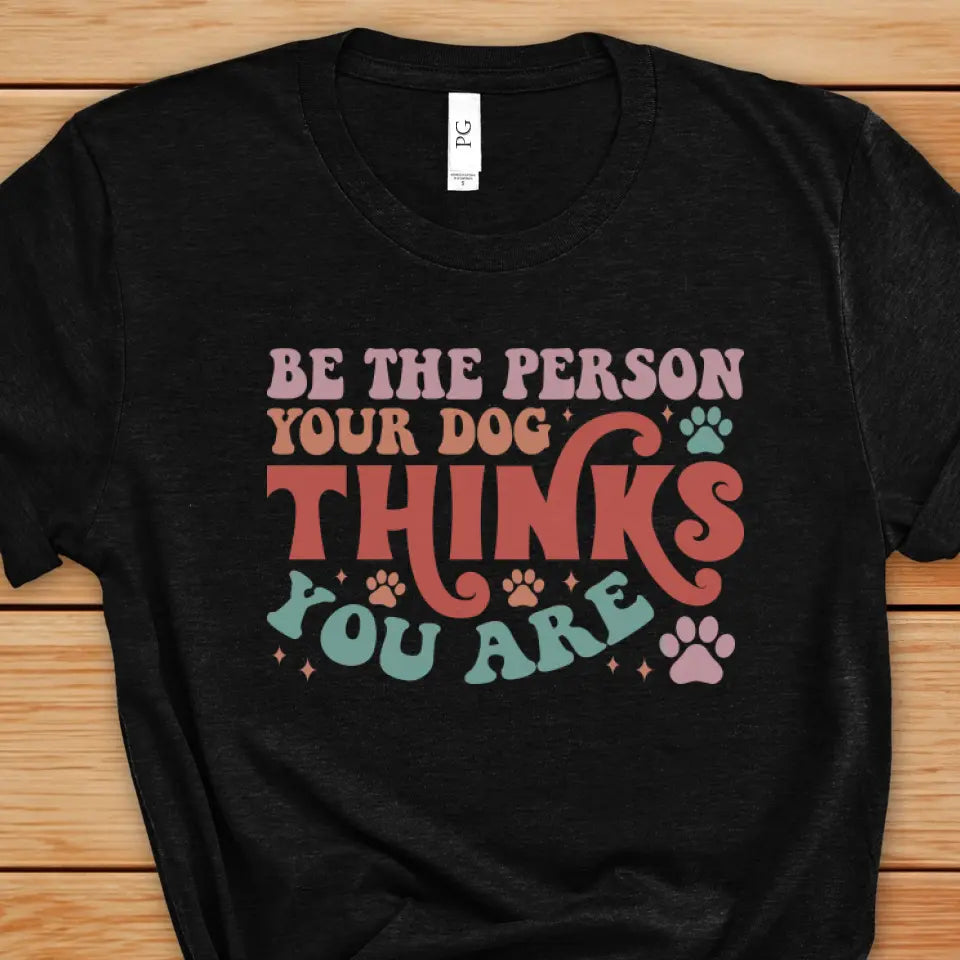Be The Person Your Dog Thinks You Are Tee