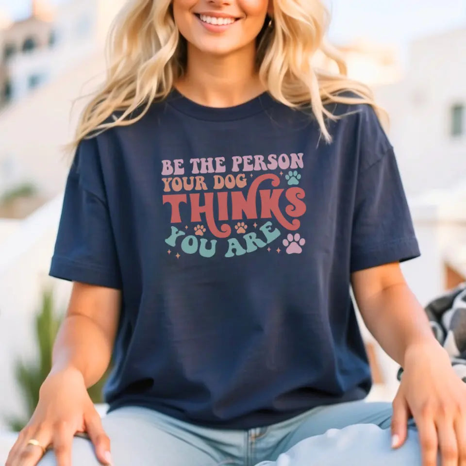 Be The Person Your Dog Thinks You Are Tee