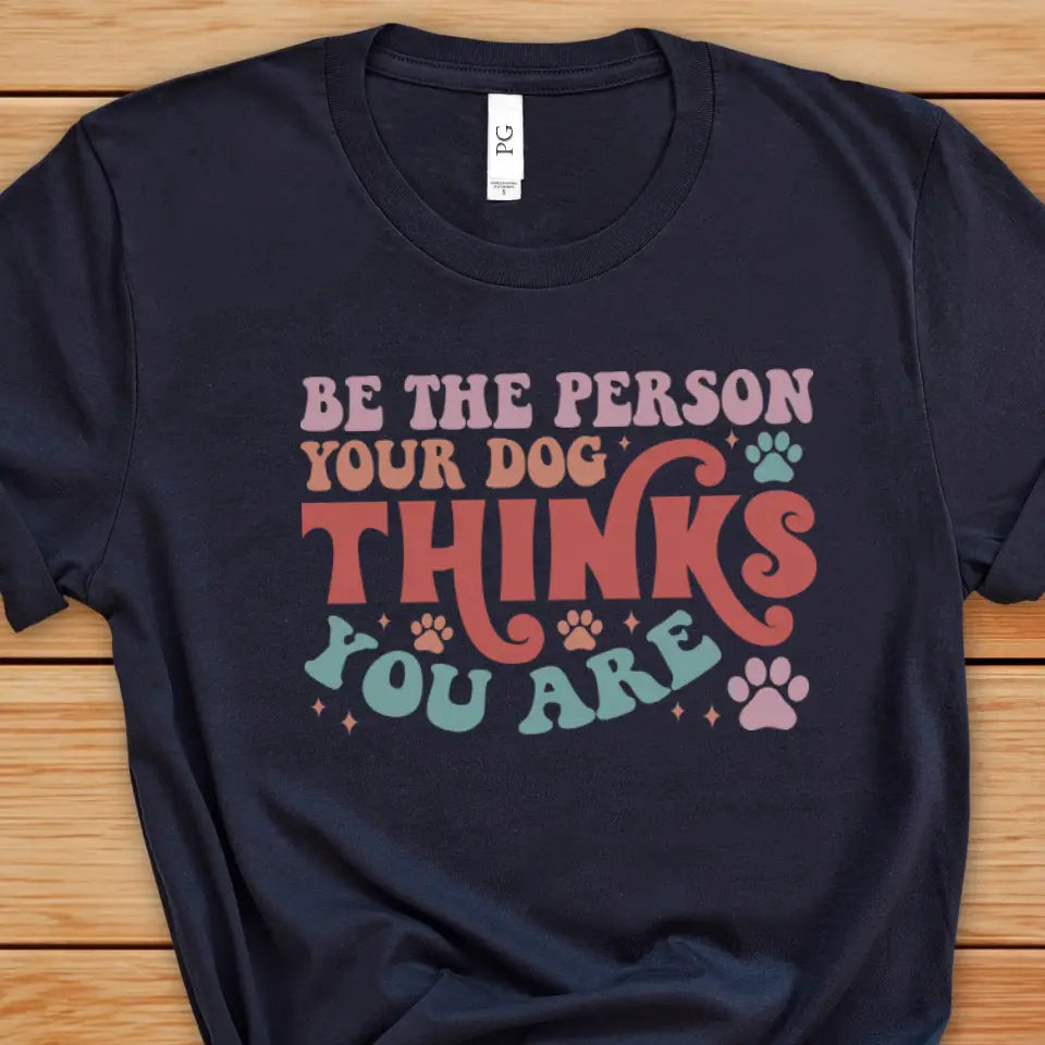 Be The Person Your Dog Thinks You Are Tee