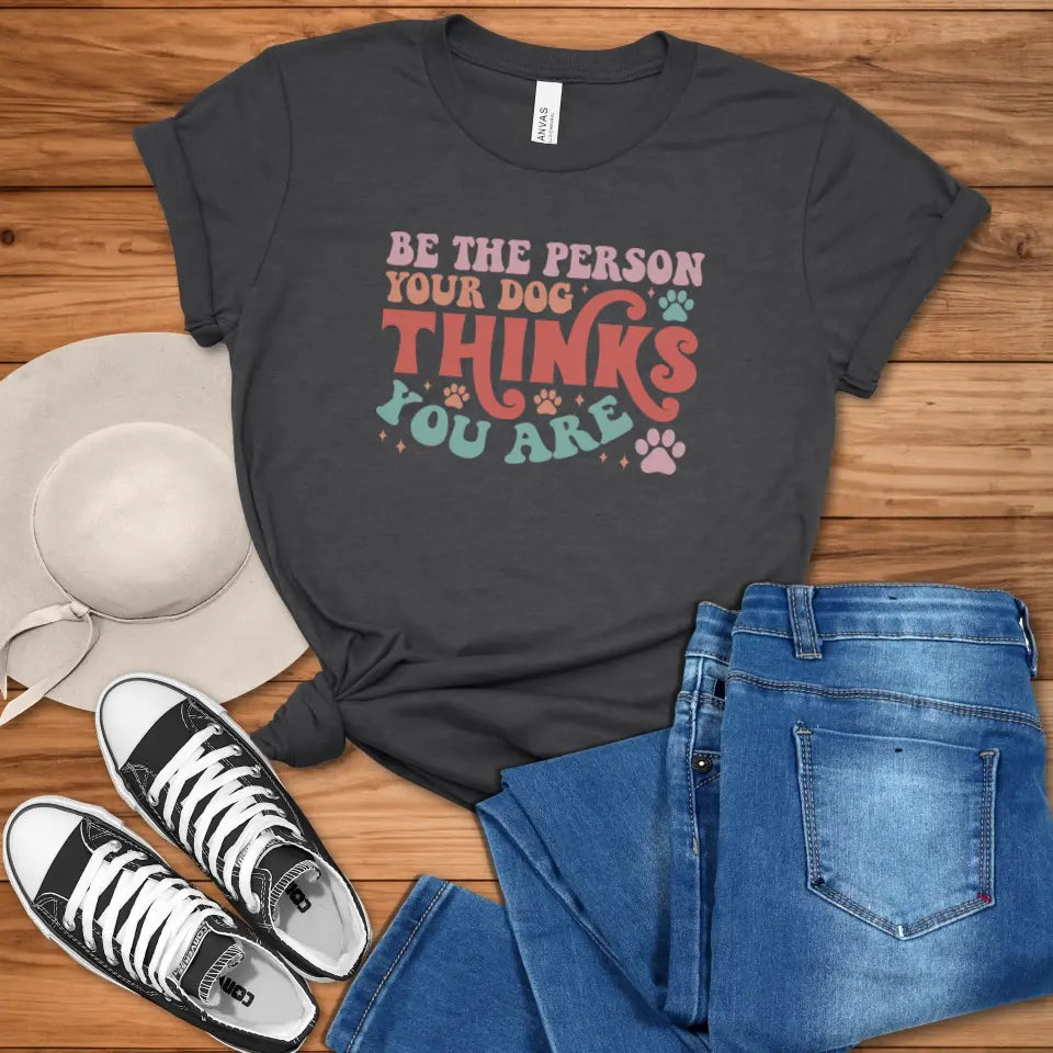 Be The Person Your Dog Thinks You Are Tee