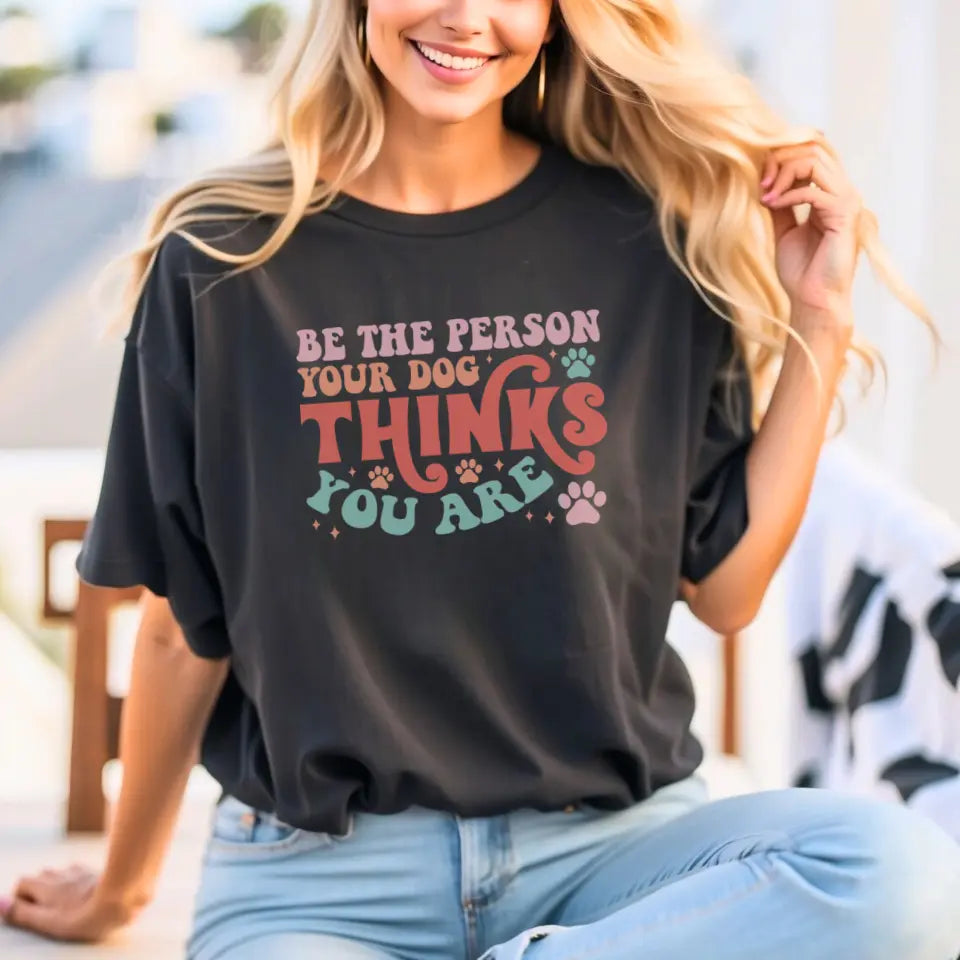 Be The Person Your Dog Thinks You Are Tee